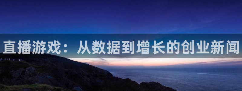 多彩娱乐测速：直播游戏：从数据到增长的创业新闻