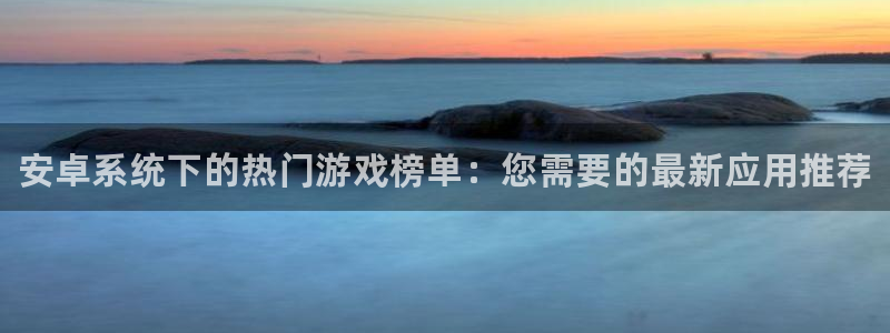 多彩娱乐注册测速：安卓系统下的热门游戏榜单：您需要的最新应用