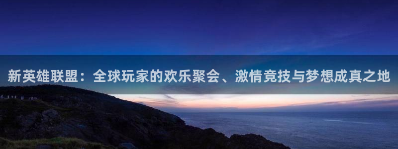 多彩娱乐登录网址：新英雄联盟：全球玩家的欢乐聚会、激情竞技与