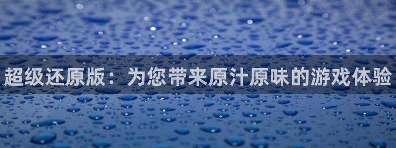 多彩娱乐平台登陆：超级还原版：为您带来原汁原味的游戏体验