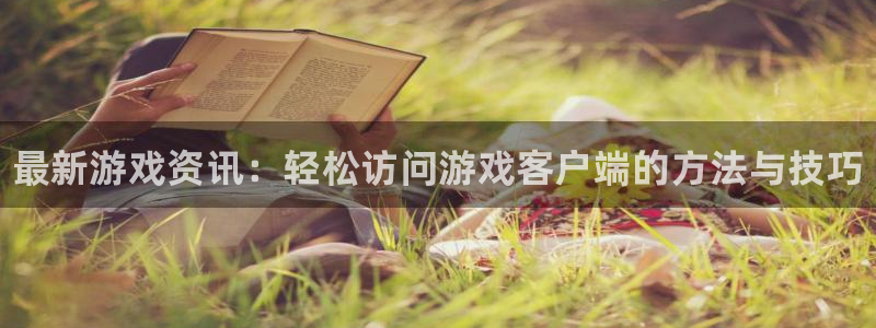 沐春多彩娱乐：最新游戏资讯：轻松访问游戏客户端的方法与技巧
