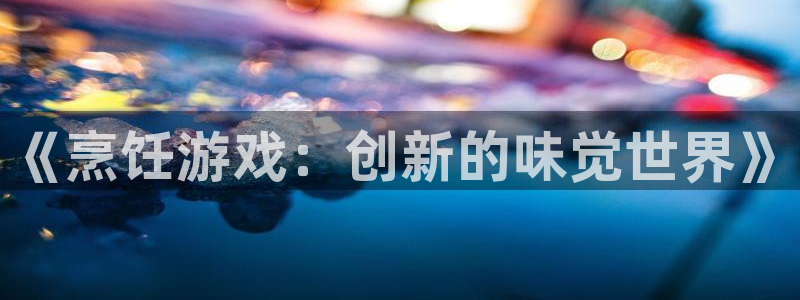 多彩娱乐娱乐：《烹饪游戏：创新的味觉世界》