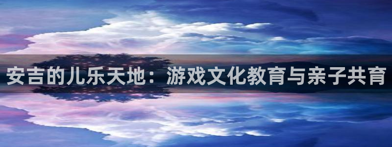 多彩娱乐注册登录：安吉的儿乐天地：游戏文化教育与亲子共育