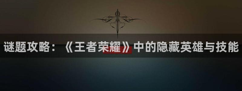 多彩娱乐手机网页版登录：谜题攻略：《王者荣耀》中的隐藏英雄与